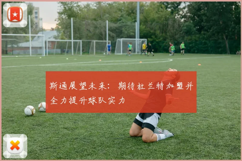 斯通展望未来：期待杜兰特加盟并全力提升球队实力