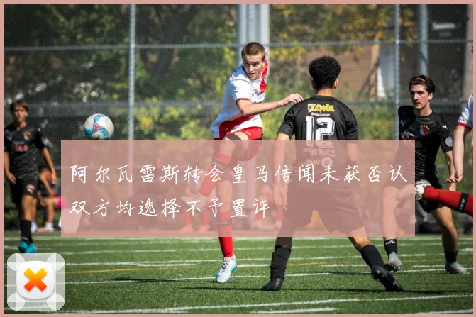 阿尔瓦雷斯转会皇马传闻未获否认双方均选择不予置评