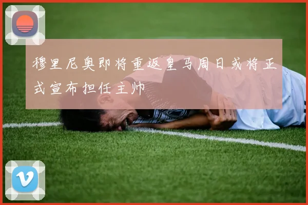 穆里尼奥即将重返皇马周日或将正式宣布担任主帅