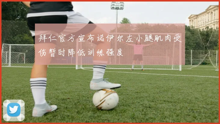 拜仁官方宣布诺伊尔左小腿肌肉受伤暂时降低训练强度