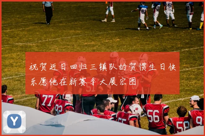 祝贺近日回归三镇队的贺惯生日快乐愿他在新赛季大展宏图
