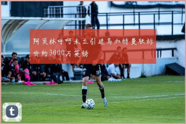 阿莫林呼吁米兰引进乌加特曼联标价约3000万英镑