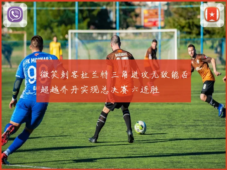 微笑刺客杜兰特三角进攻无敌能否超越乔丹实现总决赛六连胜