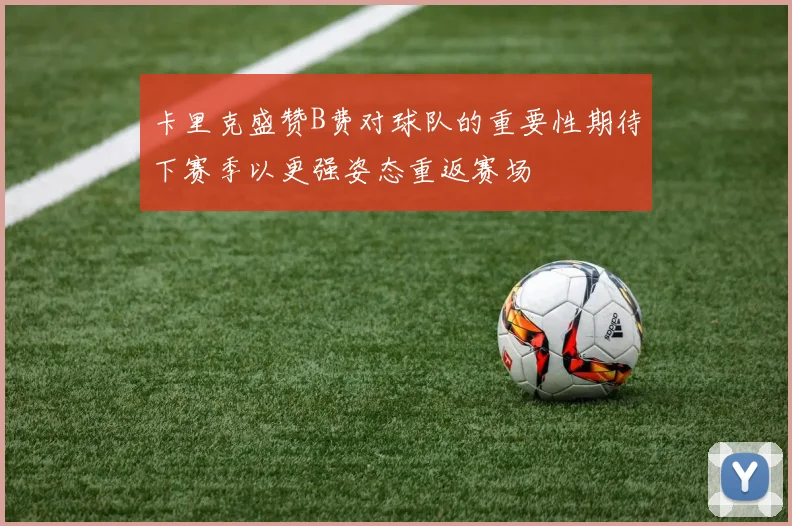 卡里克盛赞B费对球队的重要性期待下赛季以更强姿态重返赛场