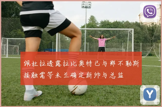佩杜拉透露拉比奥特已与那不勒斯接触需等米兰确定新帅与总监