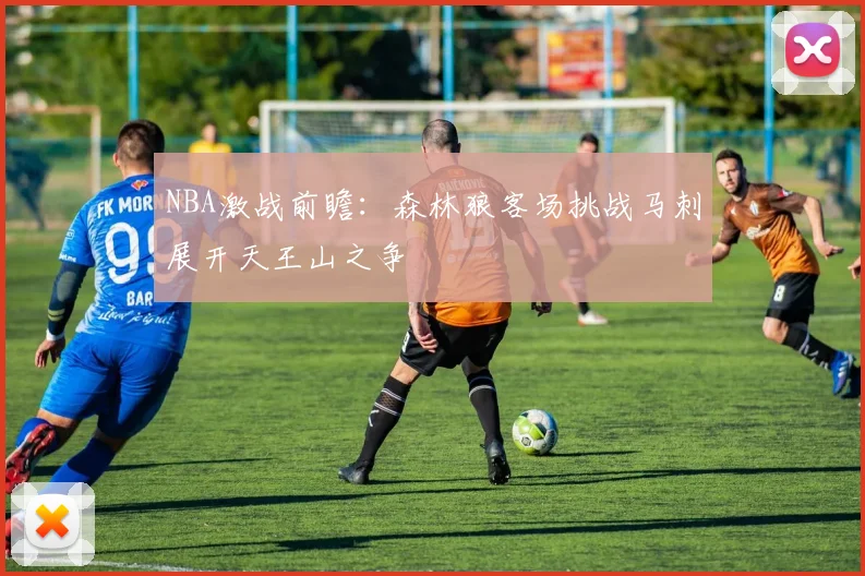 NBA激战前瞻：森林狼客场挑战马刺展开天王山之争