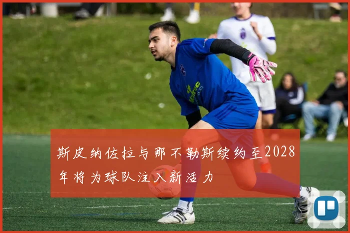 斯皮纳佐拉与那不勒斯续约至2028年将为球队注入新活力