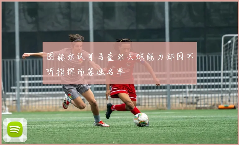 图赫尔认可马奎尔头球能力却因不听指挥而落选名单