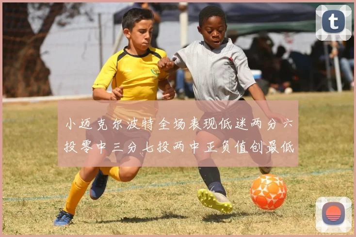 小迈克尔波特全场表现低迷两分六投零中三分七投两中正负值创最低纪录