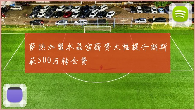 萨热加盟水晶宫薪资大幅提升朗斯获500万转会费