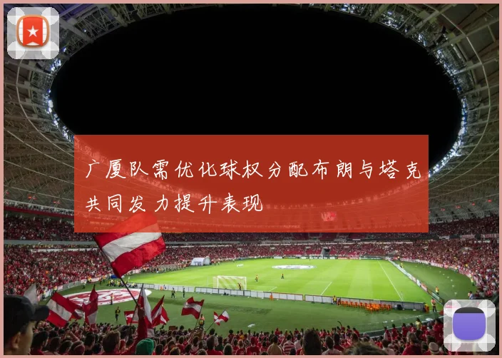 广厦队需优化球权分配布朗与塔克共同发力提升表现