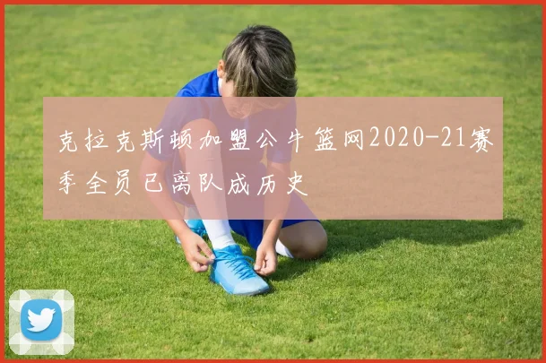 克拉克斯顿加盟公牛篮网2020-21赛季全员已离队成历史