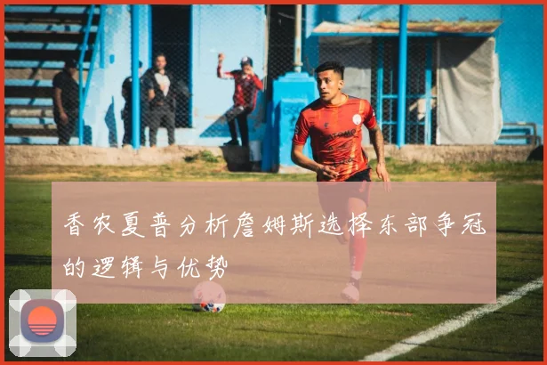 香农夏普分析詹姆斯选择东部争冠的逻辑与优势