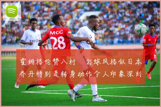 霍姆格伦赞八村塁打球风格似日本乔丹特别是转身动作令人印象深刻