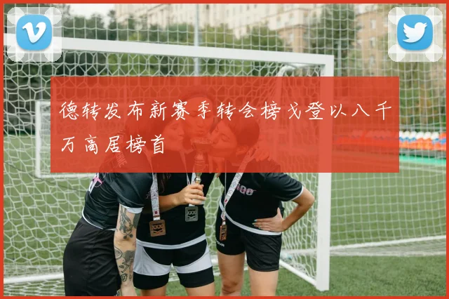 德转发布新赛季转会榜戈登以八千万高居榜首