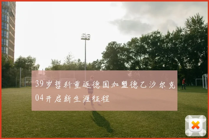 39岁哲科重返德国加盟德乙沙尔克04开启新生涯征程