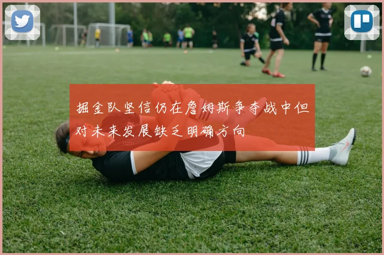 掘金队坚信仍在詹姆斯争夺战中但对未来发展缺乏明确方向