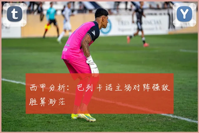 西甲分析：巴列卡诺主场对阵强敌胜算渺茫