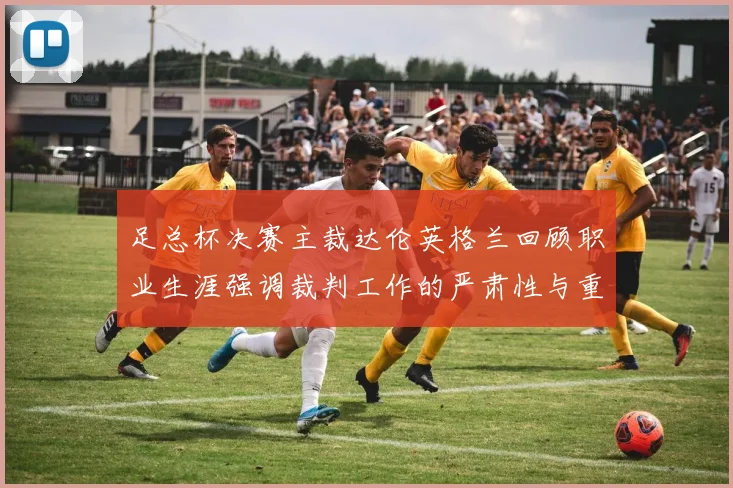 足总杯决赛主裁达伦英格兰回顾职业生涯强调裁判工作的严肃性与重要性