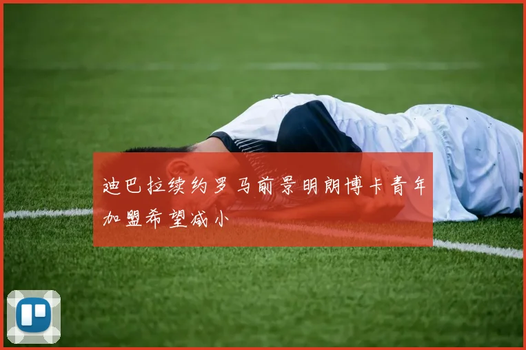 迪巴拉续约罗马前景明朗博卡青年加盟希望减小