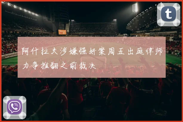 阿什拉夫涉嫌强奸案周五出庭律师力争推翻之前裁决