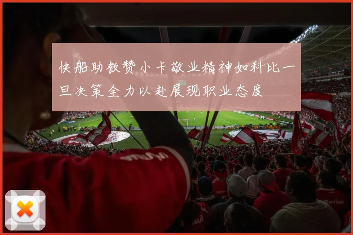 快船助教赞小卡敬业精神如科比一旦决策全力以赴展现职业态度