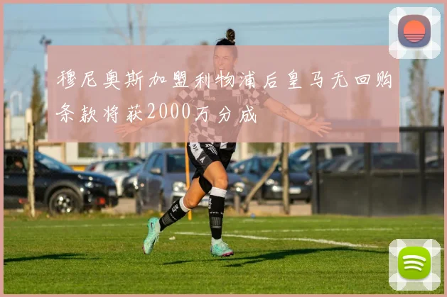 穆尼奥斯加盟利物浦后皇马无回购条款将获2000万分成