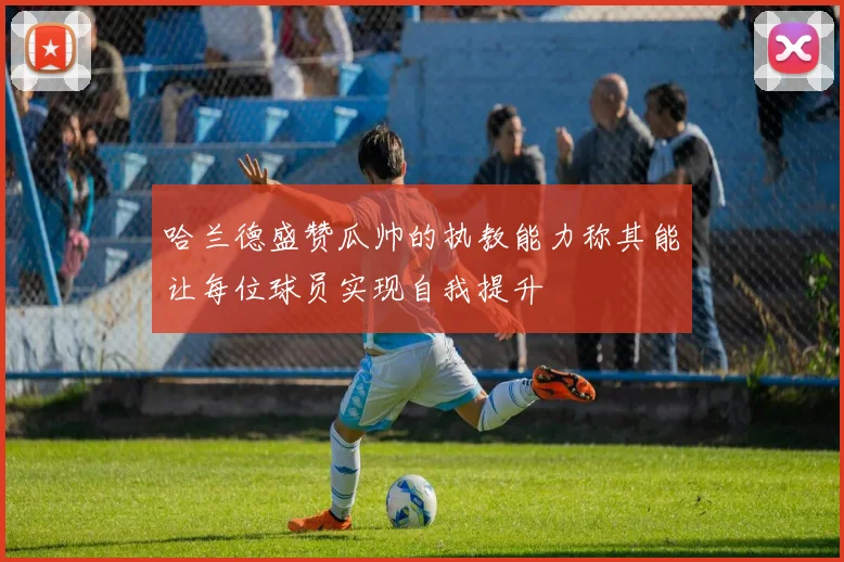 哈兰德盛赞瓜帅的执教能力称其能让每位球员实现自我提升