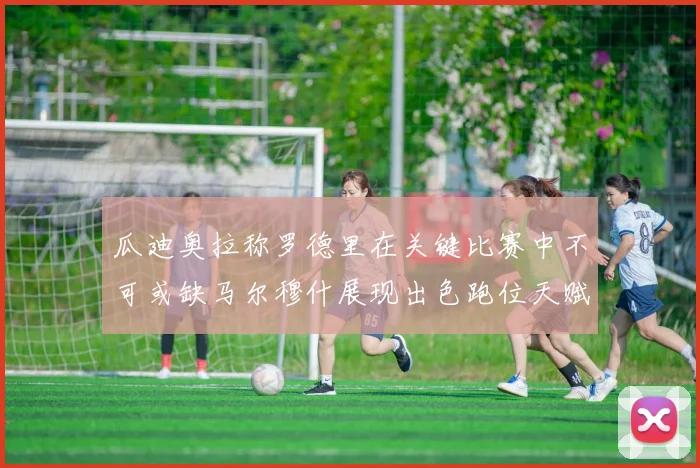 瓜迪奥拉称罗德里在关键比赛中不可或缺马尔穆什展现出色跑位天赋