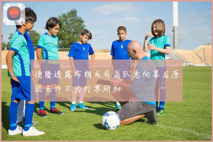 德隆透露布朗或有离队意向幕后原因或许不为外界所知